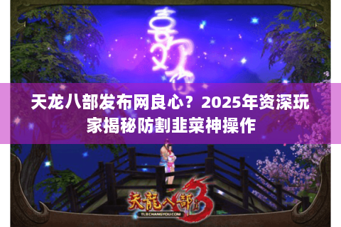 天龙八部发布网良心?2025年资深玩家揭秘防割韭菜神操作 天龙八部发布网良心?2025年资深玩家揭秘防割韭菜神操作