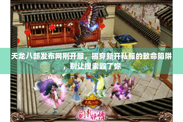 天龙八部发布网刚开服,揭穿新开私服的致命陷阱,别让搜索毁了你 天龙八部发布网刚开服,揭穿新开私服的致命陷阱,别让搜索毁了你