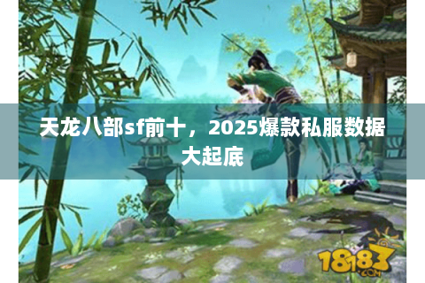 天龙八部sf前十,2025爆款私服数据大起底 天龙八部sf前十,2025爆款私服数据大起底
