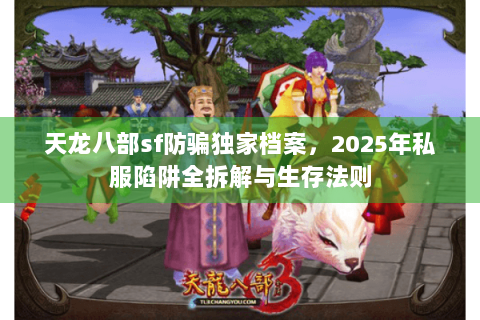天龙八部sf防骗独家档案,2025年私服陷阱全拆解与生存法则 天龙八部sf防骗独家档案,2025年私服陷阱全拆解与生存法则