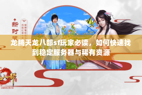 龙腾天龙八部sf玩家必读，如何快速找到稳定服务器与稀有资源