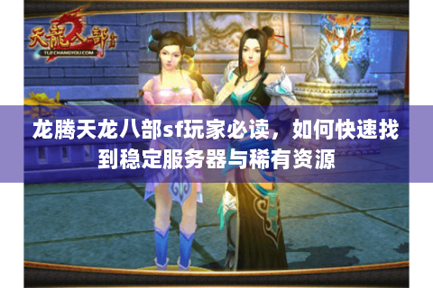 龙腾天龙八部sf玩家必读，如何快速找到稳定服务器与稀有资源