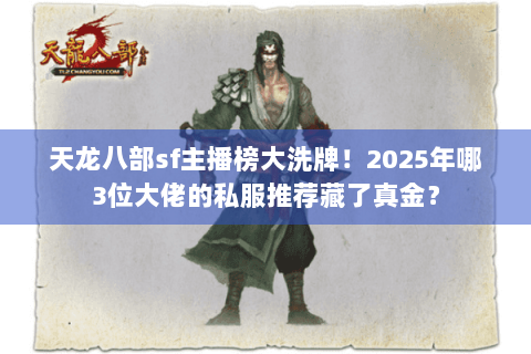 天龙八部sf主播榜大洗牌！2025年哪3位大佬的私服推荐藏了真金？