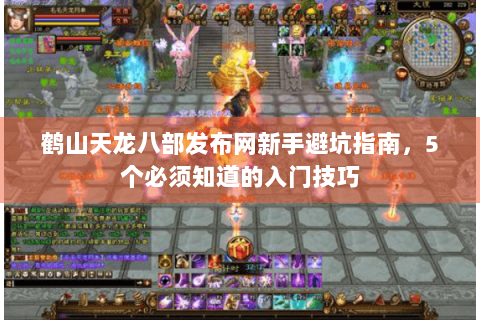 鹤山天龙八部发布网新手避坑指南,5个必须知道的入门技巧 鹤山天龙八部发布网新手避坑指南,5个必须知道的入门技巧