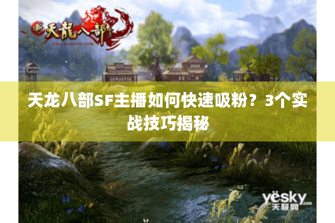 天龙八部SF主播如何快速吸粉？3个实战技巧揭秘