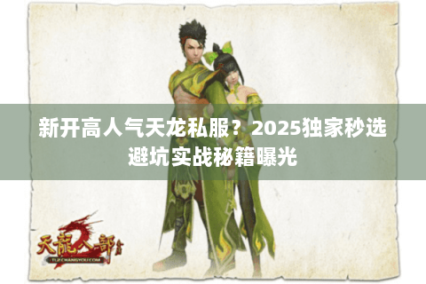 新开高人气天龙私服?2025独家秒选避坑实战秘籍曝光 新开高人气天龙私服?2025独家秒选避坑实战秘籍曝光