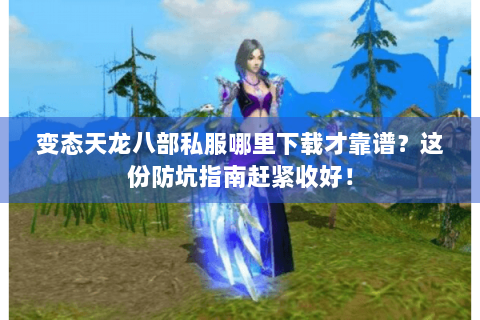 变态天龙八部私服哪里下载才靠谱?这份防坑指南赶紧收好! 变态天龙八部私服哪里下载才靠谱?这份防坑指南赶紧收好!