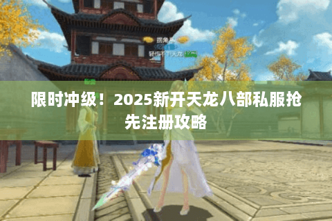 限时冲级!2025新开天龙八部私服抢先注册攻略 限时冲级!2025新开天龙八部私服抢先注册攻略