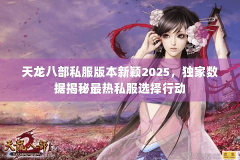 天龙八部私服版本新颖2025,独家数据揭秘最热私服选择行动 天龙八部私服版本新颖2025,独家数据揭秘最热私服选择行动