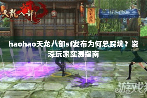 haohao天龙八部sf发布为何总踩坑?资深玩家实测指南 haohao天龙八部sf发布为何总踩坑?资深玩家实测指南