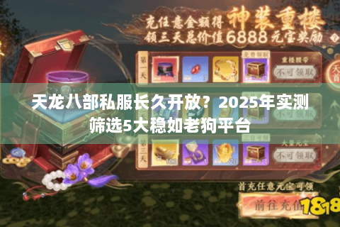 天龙八部私服长久开放?2025年实测筛选5大稳如老狗平台 天龙八部私服长久开放?2025年实测筛选5大稳如老狗平台