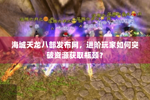 海城天龙八部发布网，进阶玩家如何突破资源获取瓶颈？