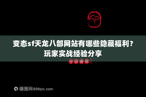 变态sf天龙八部网站有哪些隐藏福利?玩家实战经验分享 变态sf天龙八部网站有哪些隐藏福利?玩家实战经验分享