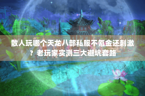 散人玩哪个天龙八部私服不氪金还刺激？老玩家实测三大避坑套路