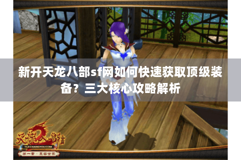 新开天龙八部sf网如何快速获取顶级装备?三大核心攻略解析 新开天龙八部sf网如何快速获取顶级装备?三大核心攻略解析