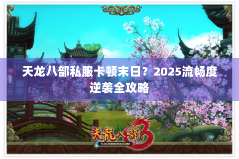 天龙八部私服卡顿末日？2025流畅度逆袭全攻略