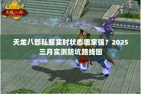 天龙八部私服实时状态哪家强?2025三月实测防坑路线图 天龙八部私服实时状态哪家强?2025三月实测防坑路线图