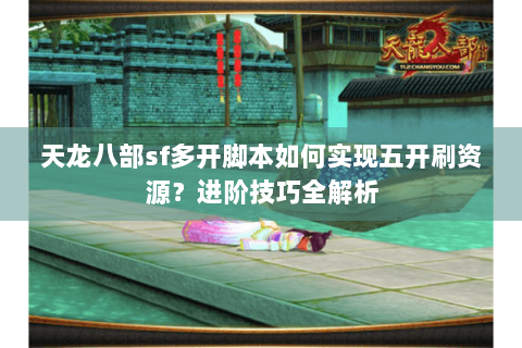 天龙八部sf多开脚本如何实现五开刷资源？进阶技巧全解析