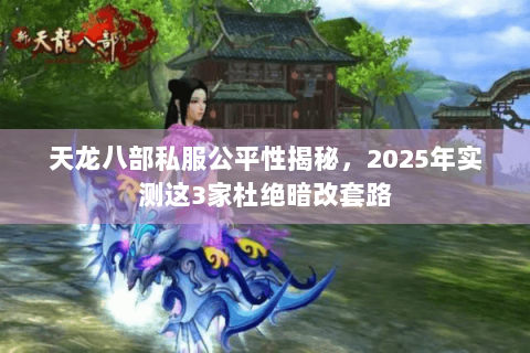 天龙八部私服公平性揭秘，2025年实测这3家杜绝暗改套路