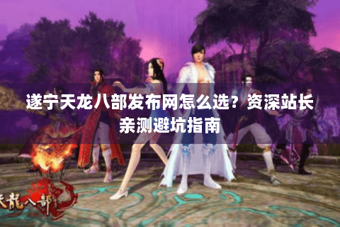 遂宁天龙八部发布网怎么选?资深站长亲测避坑指南 遂宁天龙八部发布网怎么选?资深站长亲测避坑指南