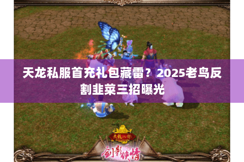 天龙私服首充礼包藏雷?2025老鸟反割韭菜三招曝光 天龙私服首充礼包藏雷?2025老鸟反割韭菜三招曝光