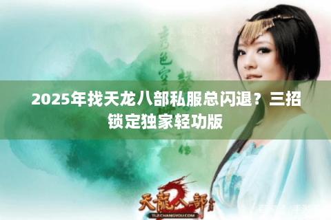 2025年找天龙八部私服总闪退?三招锁定独家轻功版 2025年找天龙八部私服总闪退?三招锁定独家轻功版