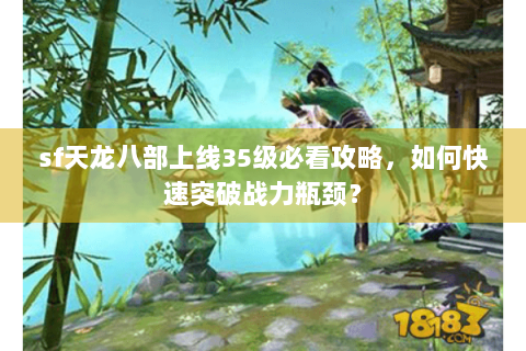 sf天龙八部上线35级必看攻略,如何快速突破战力瓶颈? sf天龙八部上线35级必看攻略,如何快速突破战力瓶颈?