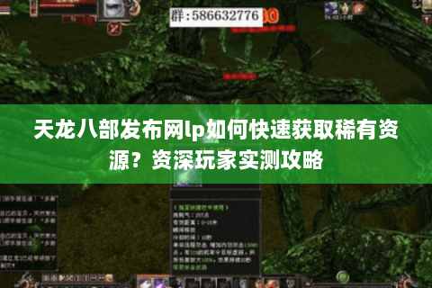 天龙八部发布网lp如何快速获取稀有资源?资深玩家实测攻略 天龙八部发布网lp如何快速获取稀有资源?资深玩家实测攻略