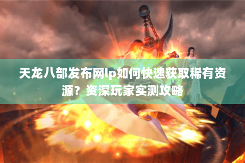 天龙八部发布网lp如何快速获取稀有资源?资深玩家实测攻略 天龙八部发布网lp如何快速获取稀有资源?资深玩家实测攻略