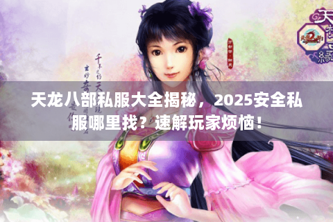 天龙八部私服大全揭秘,2025安全私服哪里找?速解玩家烦恼! 天龙八部私服大全揭秘,2025安全私服哪里找?速解玩家烦恼!