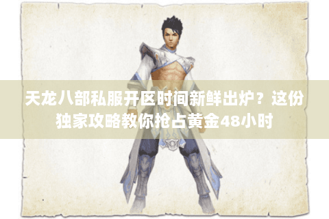 天龙八部私服开区时间新鲜出炉?这份独家攻略教你抢占黄金48小时 天龙八部私服开区时间新鲜出炉?这份独家攻略教你抢占黄金48小时