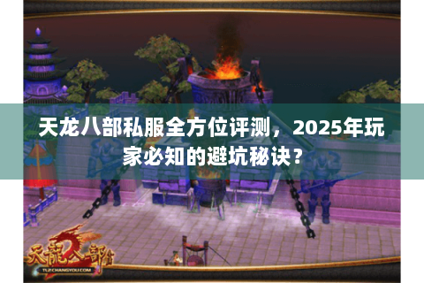 天龙八部私服全方位评测，2025年玩家必知的避坑秘诀？