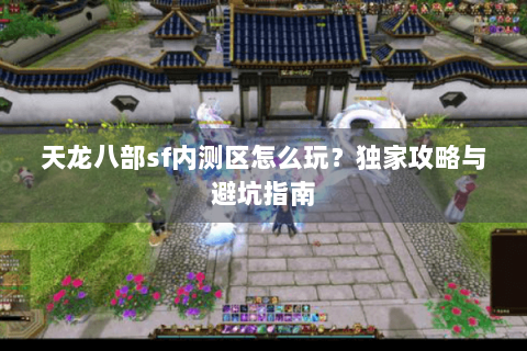 天龙八部sf内测区怎么玩?独家攻略与避坑指南 天龙八部sf内测区怎么玩?独家攻略与避坑指南