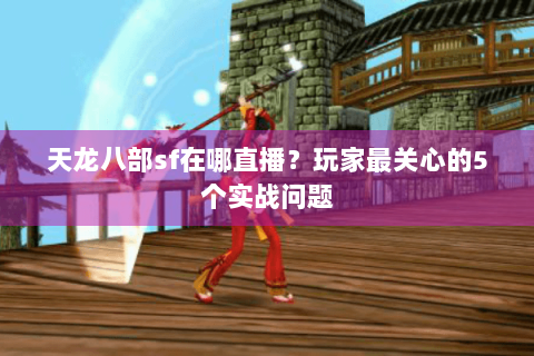 天龙八部sf在哪直播?玩家最关心的5个实战问题 天龙八部sf在哪直播?玩家最关心的5个实战问题