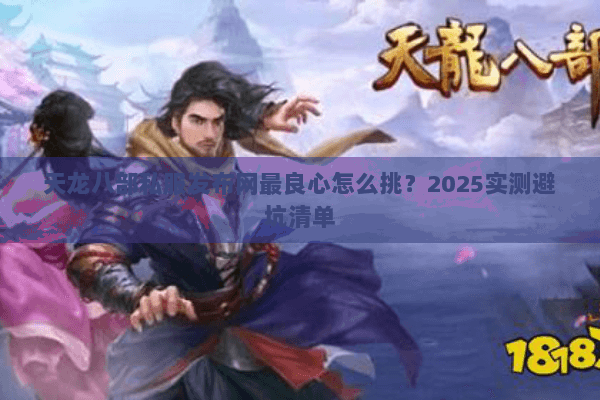 天龙八部私服发布网最良心怎么挑?2025实测避坑清单 天龙八部私服发布网最良心怎么挑?2025实测避坑清单