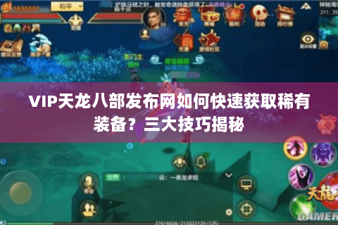 VIP天龙八部发布网如何快速获取稀有装备？三大技巧揭秘