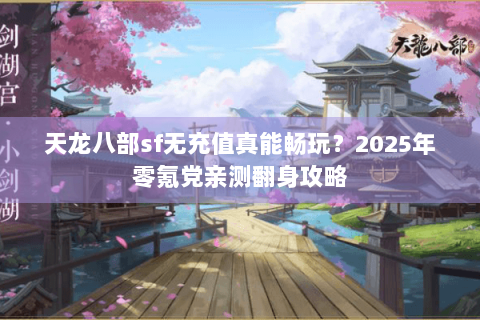 天龙八部sf无充值真能畅玩?2025年零氪党亲测翻身攻略 天龙八部sf无充值真能畅玩?2025年零氪党亲测翻身攻略