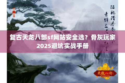 复古天龙八部sf网站安全选？骨灰玩家2025避坑实战手册
