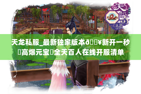天龙私服_最新独家版本🔥新开一秒⚡高爆元宝▷全天百人在线开服清单 天龙私服_最新独家版本🔥新开一秒⚡高爆元宝▷全天百人在线开服清单