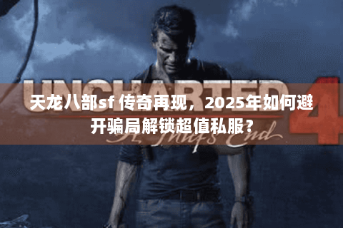 天龙八部sf 传奇再现，2025年如何避开骗局解锁超值私服？