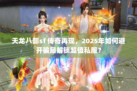 天龙八部sf 传奇再现，2025年如何避开骗局解锁超值私服？