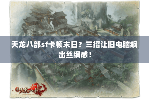 天龙八部sf卡顿末日？三招让旧电脑飙出丝绸感！