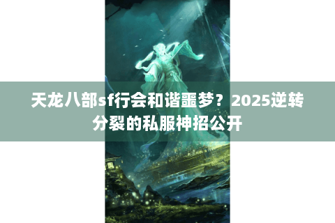 天龙八部sf行会和谐噩梦?2025逆转分裂的私服神招公开 天龙八部sf行会和谐噩梦?2025逆转分裂的私服神招公开