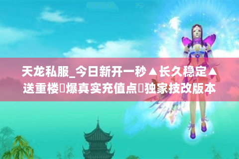 天龙私服_今日新开一秒▲长久稳定▲送重楼◈爆真实充值点◈独家技改版本