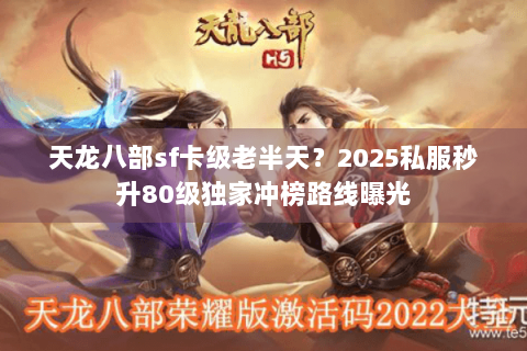 天龙八部sf卡级老半天?2025私服秒升80级独家冲榜路线曝光 天龙八部sf卡级老半天?2025私服秒升80级独家冲榜路线曝光