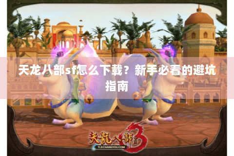 天龙八部sf怎么下载？新手必看的避坑指南