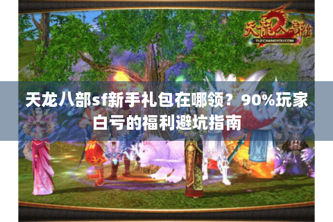 天龙八部sf新手礼包在哪领?90%玩家白亏的福利避坑指南 天龙八部sf新手礼包在哪领?90%玩家白亏的福利避坑指南