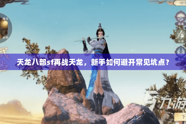 天龙八部sf再战天龙,新手如何避开常见坑点? 天龙八部sf再战天龙,新手如何避开常见坑点?