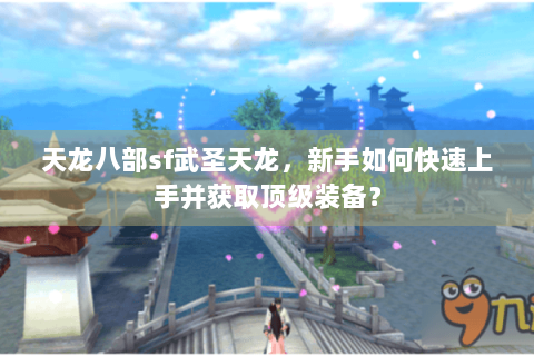 天龙八部sf武圣天龙,新手如何快速上手并获取顶级装备? 天龙八部sf武圣天龙,新手如何快速上手并获取顶级装备?