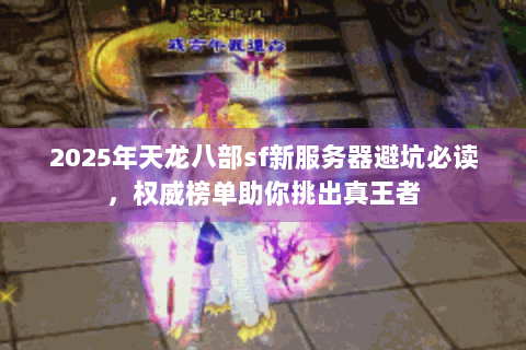 2025年天龙八部sf新服务器避坑必读,权威榜单助你挑出真王者 2025年天龙八部sf新服务器避坑必读,权威榜单助你挑出真王者